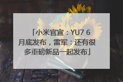 小米官宣：YU7 6月底发布，雷军：还有很多重磅新品一起发布