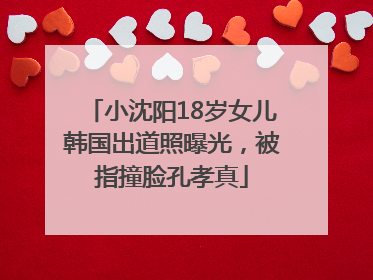 小沈阳18岁女儿韩国出道照曝光，被指撞脸孔孝真