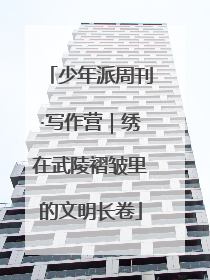 少年派周刊·写作营｜绣在武陵褶皱里的文明长卷