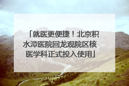 就医更便捷！北京积水潭医院回龙观院区核医学科正式投入使用
