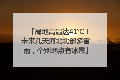 局地高温达41℃！未来几天河北北部多雷雨，个别地点有冰雹