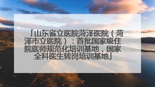 山东省立医院菏泽医院（菏泽市立医院）：首批国家级住院医师规范化培训基地，国家全科医生转岗培训基地