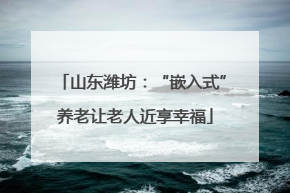 山东潍坊：“嵌入式”养老让老人近享幸福