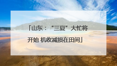 山东：“三夏”大忙将开始 机收减损在田间