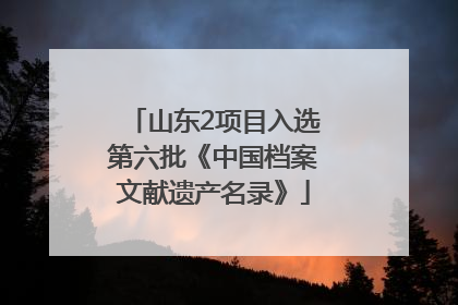 山东2项目入选第六批《中国档案文献遗产名录》
