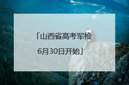 山西省高考军检6月30日开始