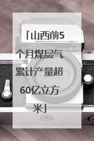 山西前5个月煤层气累计产量超60亿立方米