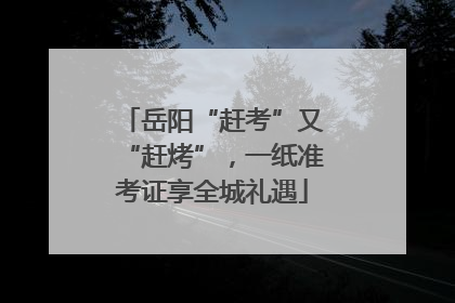 岳阳“赶考”又“赶烤”，一纸准考证享全城礼遇
