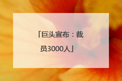 巨头宣布：裁员3000人