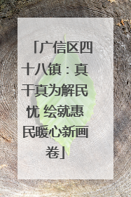 广信区四十八镇：真干真为解民忧 绘就惠民暖心新画卷