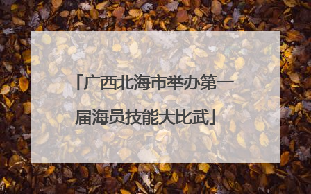 广西北海市举办第一届海员技能大比武