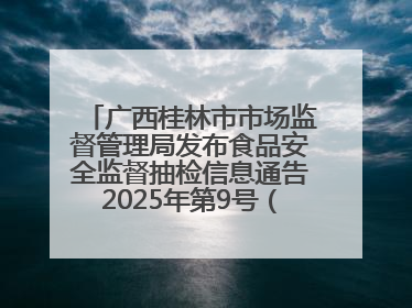 广西桂林市市场监督管理局发布食品安全监督抽检信息通告2025年第9号（总第137号）
