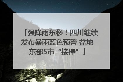 强降雨东移！四川继续发布暴雨蓝色预警 盆地东部5市“接棒”