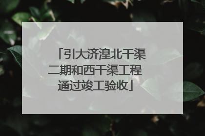 引大济湟北干渠二期和西干渠工程通过竣工验收