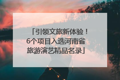 引领文旅新体验！6个项目入选河南省旅游演艺精品名录