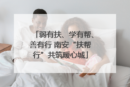 弱有扶、学有帮、善有行 南安“扶帮行”共筑暖心城