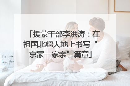 援蒙干部李洪涛：在祖国北疆大地上书写“京蒙一家亲”篇章