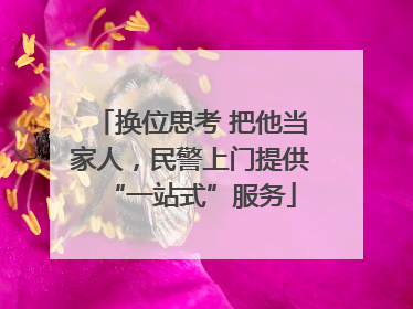 换位思考 把他当家人，民警上门提供“一站式”服务
