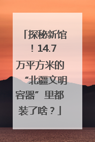 探秘新馆！14.7万平方米的“北疆文明容器”里都装了啥？