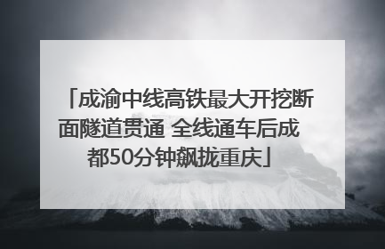 成渝中线高铁最大开挖断面隧道贯通 全线通车后成都50分钟飙拢重庆
