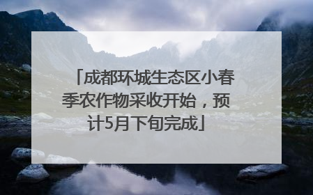 成都环城生态区小春季农作物采收开始，预计5月下旬完成