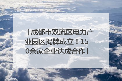 成都市双流区电力产业园区揭牌成立！150余家企业达成合作