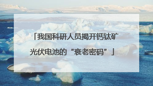 我国科研人员揭开钙钛矿光伏电池的“衰老密码”