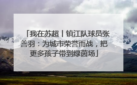 我在苏超丨镇江队球员张善羽：为城市荣誉而战，把更多孩子带到绿茵场