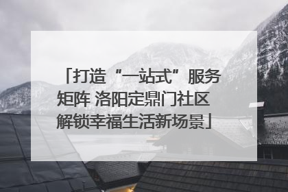 打造“一站式”服务矩阵 洛阳定鼎门社区解锁幸福生活新场景