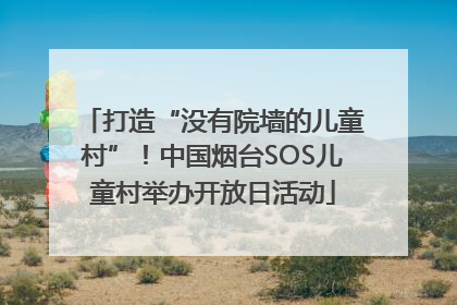 打造“没有院墙的儿童村”！中国烟台SOS儿童村举办开放日活动