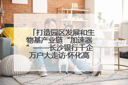 打造园区发展和生物基产业链“加速器”——长沙银行千企万户大走访·怀化高新区、生物基产业链专场活动举行