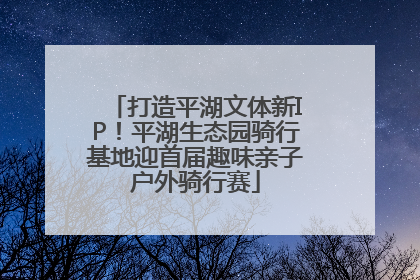 打造平湖文体新IP！平湖生态园骑行基地迎首届趣味亲子户外骑行赛