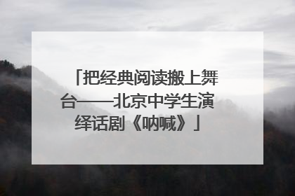 把经典阅读搬上舞台——北京中学生演绎话剧《呐喊》