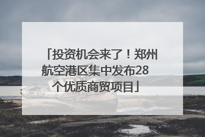 投资机会来了！郑州航空港区集中发布28个优质商贸项目