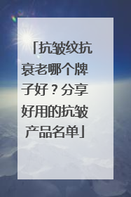 抗皱纹抗衰老哪个牌子好？分享好用的抗皱产品名单