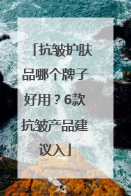 抗皱护肤品哪个牌子好用？6款抗皱产品建议入