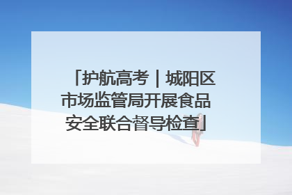 护航高考｜城阳区市场监管局开展食品安全联合督导检查