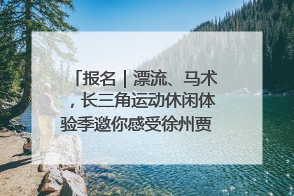 报名｜漂流、马术，长三角运动休闲体验季邀你感受徐州贾汪的“夏日限定”