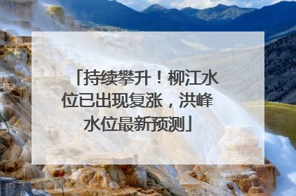 持续攀升！柳江水位已出现复涨，洪峰水位最新预测