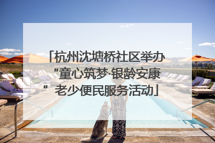 杭州沈塘桥社区举办“童心筑梦·银龄安康”老少便民服务活动