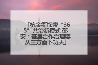 杭金衢探索“365”共治新模式 邵安：基层合作治理要从三方面下功夫