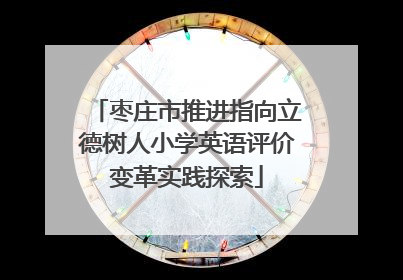 枣庄市推进指向立德树人小学英语评价变革实践探索
