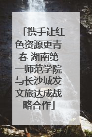 携手让红色资源更青春 湖南第一师范学院与长沙城发文旅达成战略合作