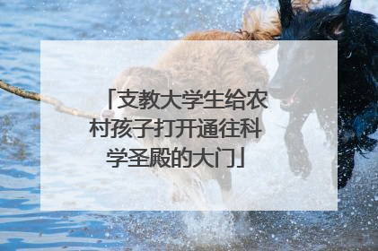 支教大学生给农村孩子打开通往科学圣殿的大门