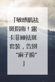 敏感肌祛斑指南！露卡菲娅祛斑套装，告别“麻子脸”