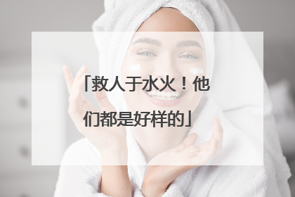 救人于水火！他们都是好样的