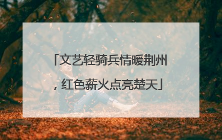 文艺轻骑兵情暖荆州，红色薪火点亮楚天