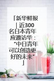 新华鲜报｜近300名日本青年应邀访华：“中日青年可以创造更好的未来”