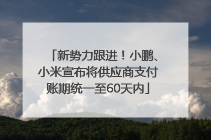 新势力跟进！小鹏、小米宣布将供应商支付账期统一至60天内