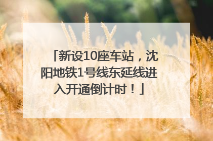 新设10座车站，沈阳地铁1号线东延线进入开通倒计时！